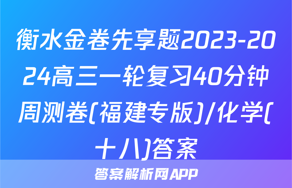 衡水金卷先享题2023-2024高三一轮复习40分钟周测卷(福建专版)/化学(十八)答案