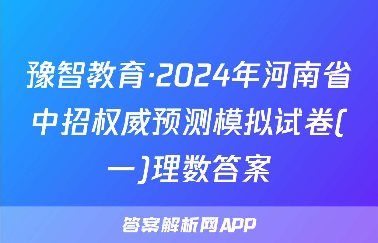 豫智教育·2024年河南省中招权威预测模拟试卷(一)理数答案