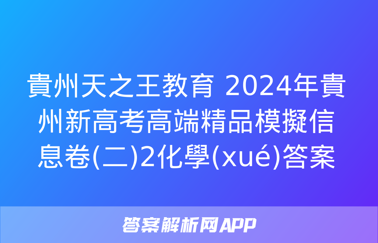 貴州天之王教育 2024年貴州新高考高端精品模擬信息卷(二)2化學(xué)答案