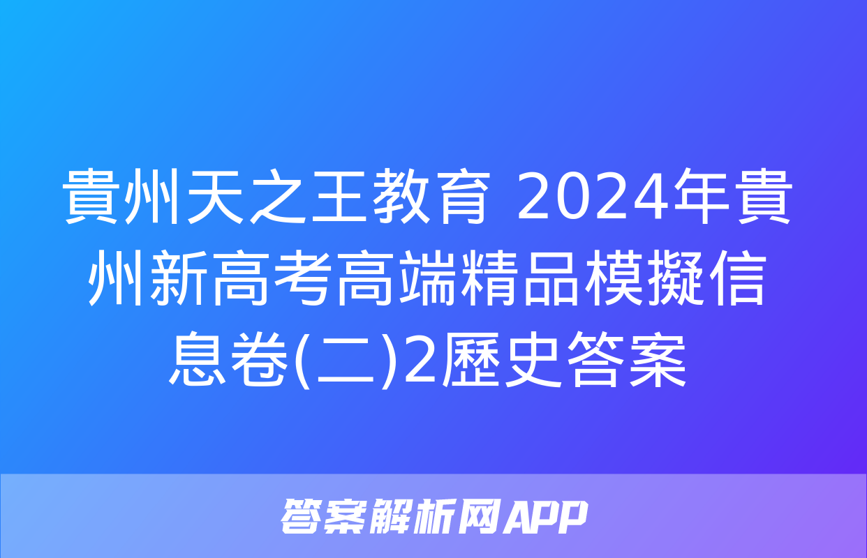 貴州天之王教育 2024年貴州新高考高端精品模擬信息卷(二)2歷史答案