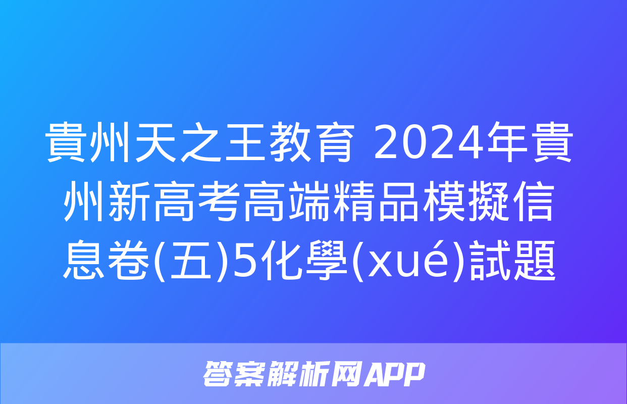 貴州天之王教育 2024年貴州新高考高端精品模擬信息卷(五)5化學(xué)試題