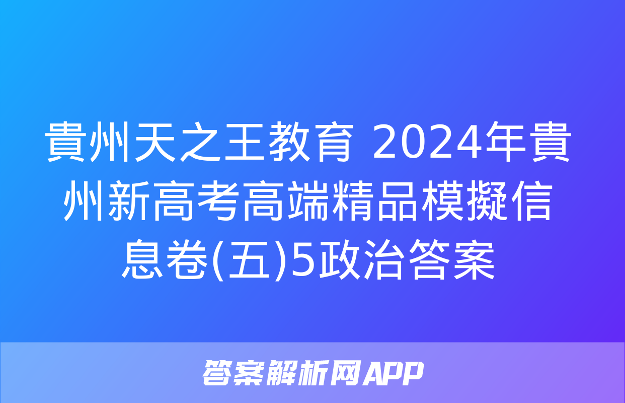 貴州天之王教育 2024年貴州新高考高端精品模擬信息卷(五)5政治答案