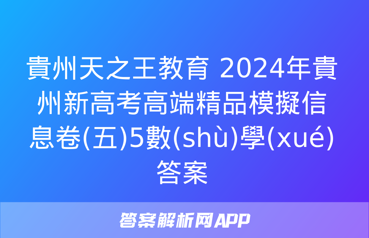 貴州天之王教育 2024年貴州新高考高端精品模擬信息卷(五)5數(shù)學(xué)答案