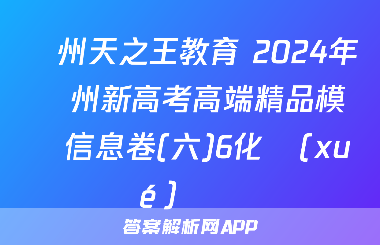 貴州天之王教育 2024年貴州新高考高端精品模擬信息卷(六)6化學(xué)試題