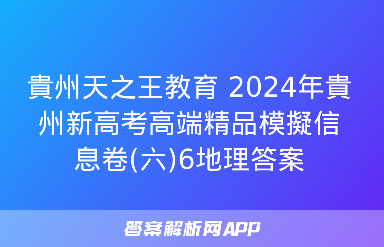 貴州天之王教育 2024年貴州新高考高端精品模擬信息卷(六)6地理答案