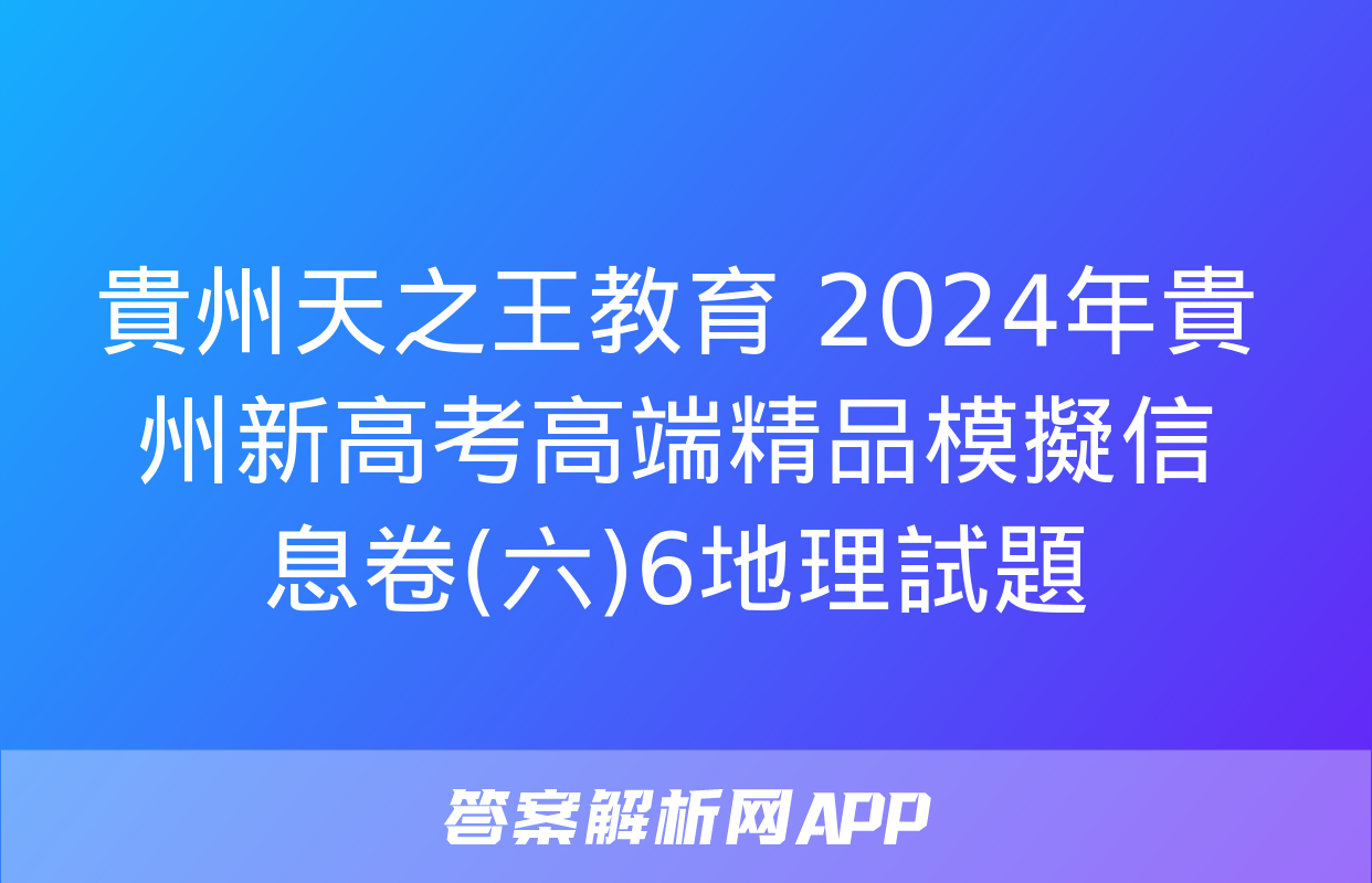 貴州天之王教育 2024年貴州新高考高端精品模擬信息卷(六)6地理試題