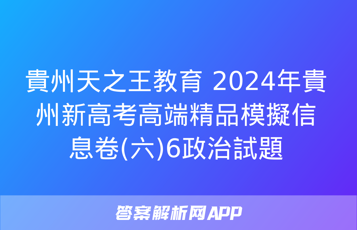 貴州天之王教育 2024年貴州新高考高端精品模擬信息卷(六)6政治試題