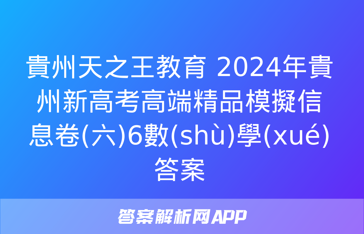 貴州天之王教育 2024年貴州新高考高端精品模擬信息卷(六)6數(shù)學(xué)答案