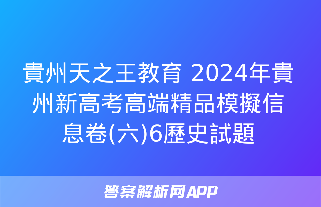 貴州天之王教育 2024年貴州新高考高端精品模擬信息卷(六)6歷史試題