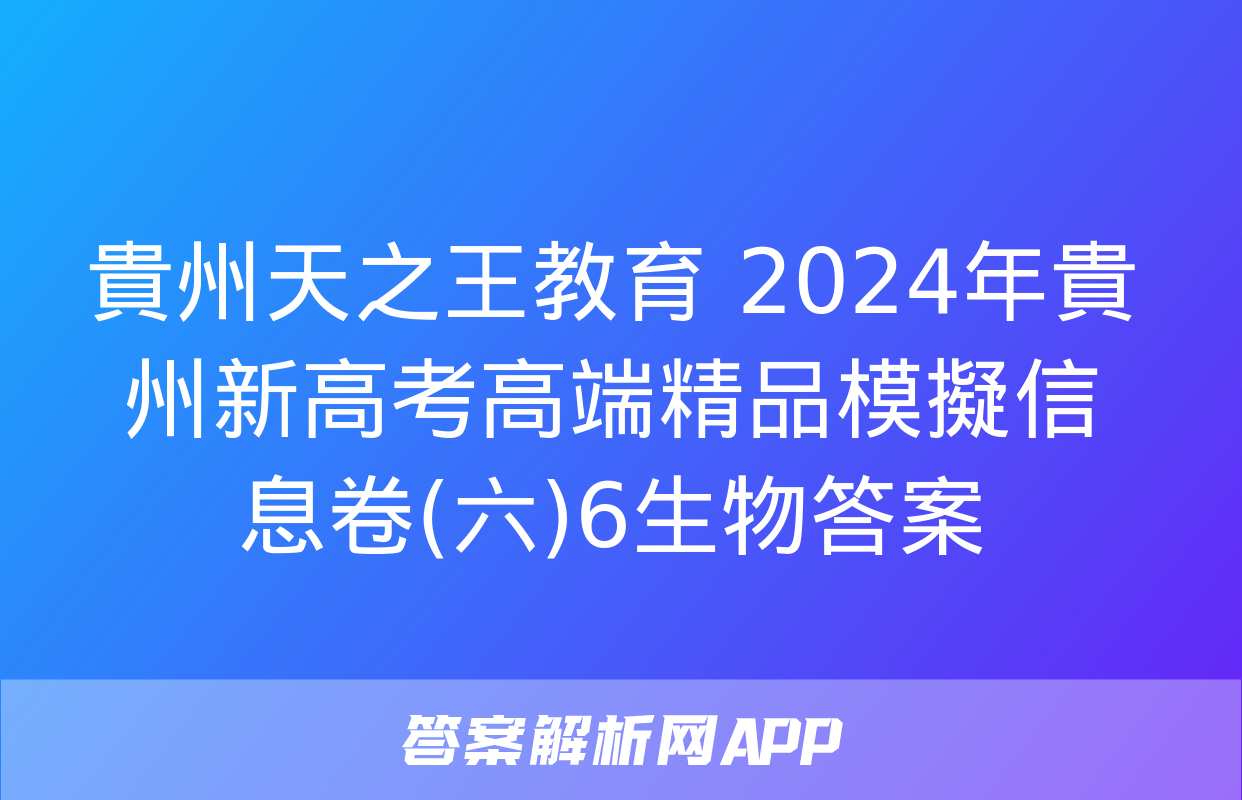 貴州天之王教育 2024年貴州新高考高端精品模擬信息卷(六)6生物答案