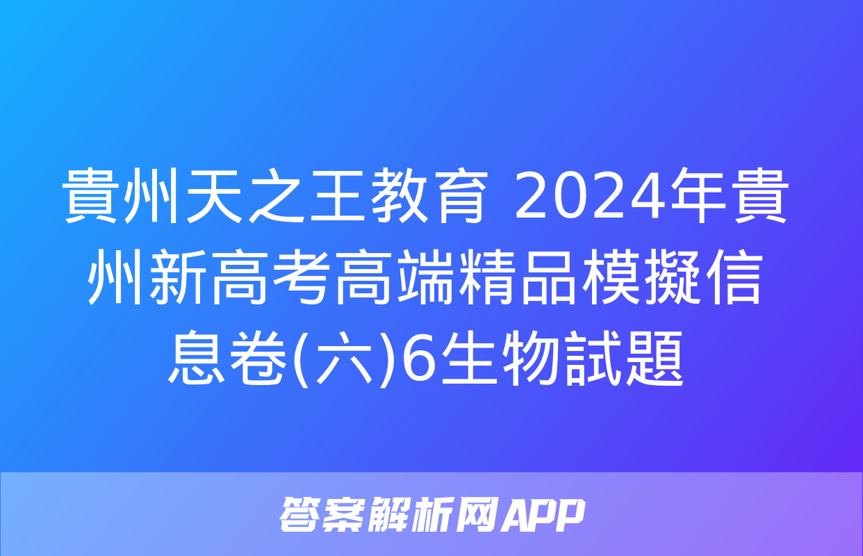 貴州天之王教育 2024年貴州新高考高端精品模擬信息卷(六)6生物試題