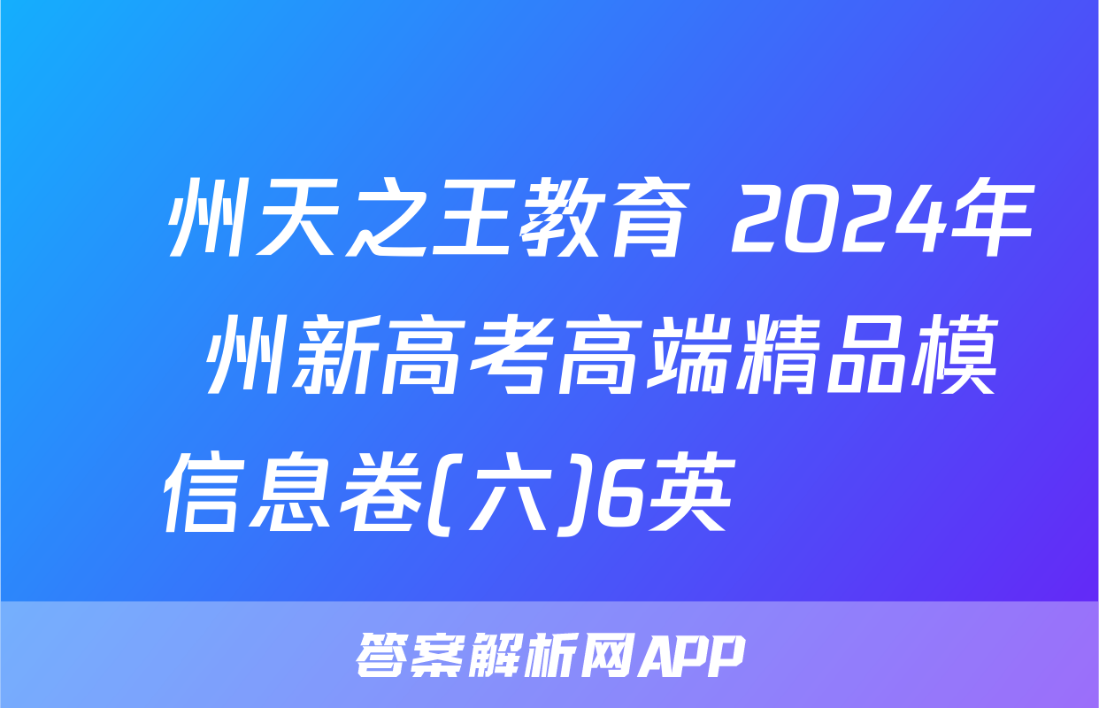 貴州天之王教育 2024年貴州新高考高端精品模擬信息卷(六)6英語試題