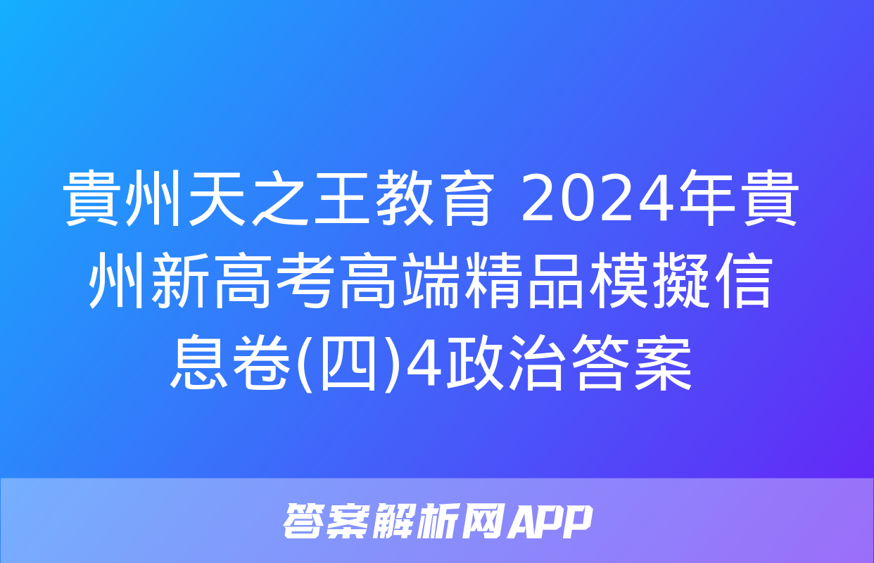 貴州天之王教育 2024年貴州新高考高端精品模擬信息卷(四)4政治答案