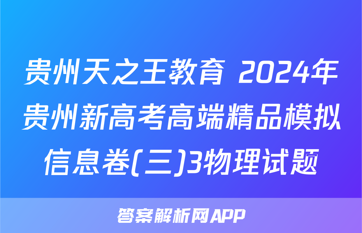 贵州天之王教育 2024年贵州新高考高端精品模拟信息卷(三)3物理试题