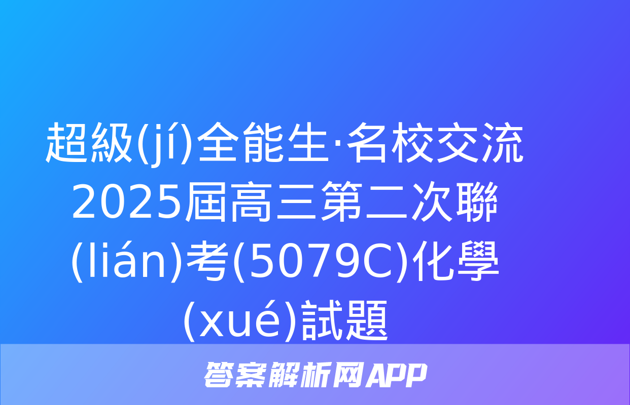 超級(jí)全能生·名校交流2025屆高三第二次聯(lián)考(5079C)化學(xué)試題