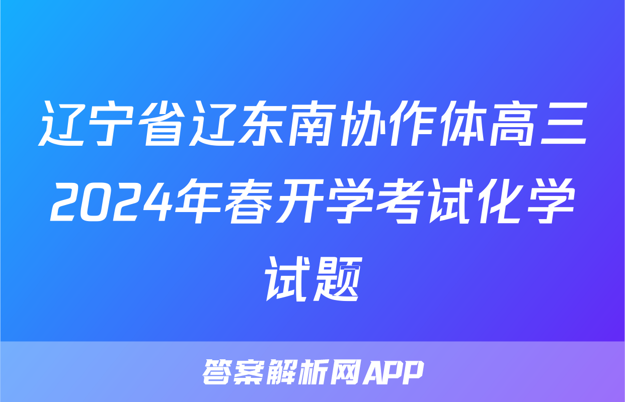 辽宁省辽东南协作体高三2024年春开学考试化学试题