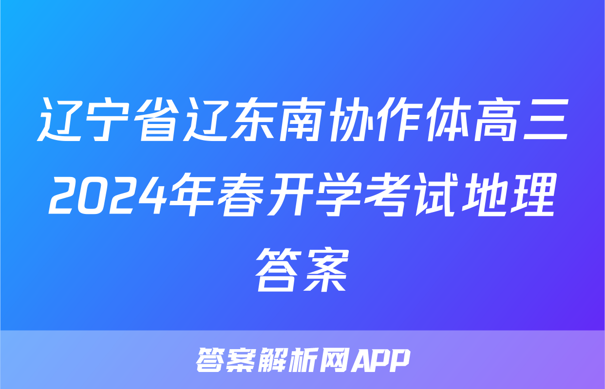 辽宁省辽东南协作体高三2024年春开学考试地理答案