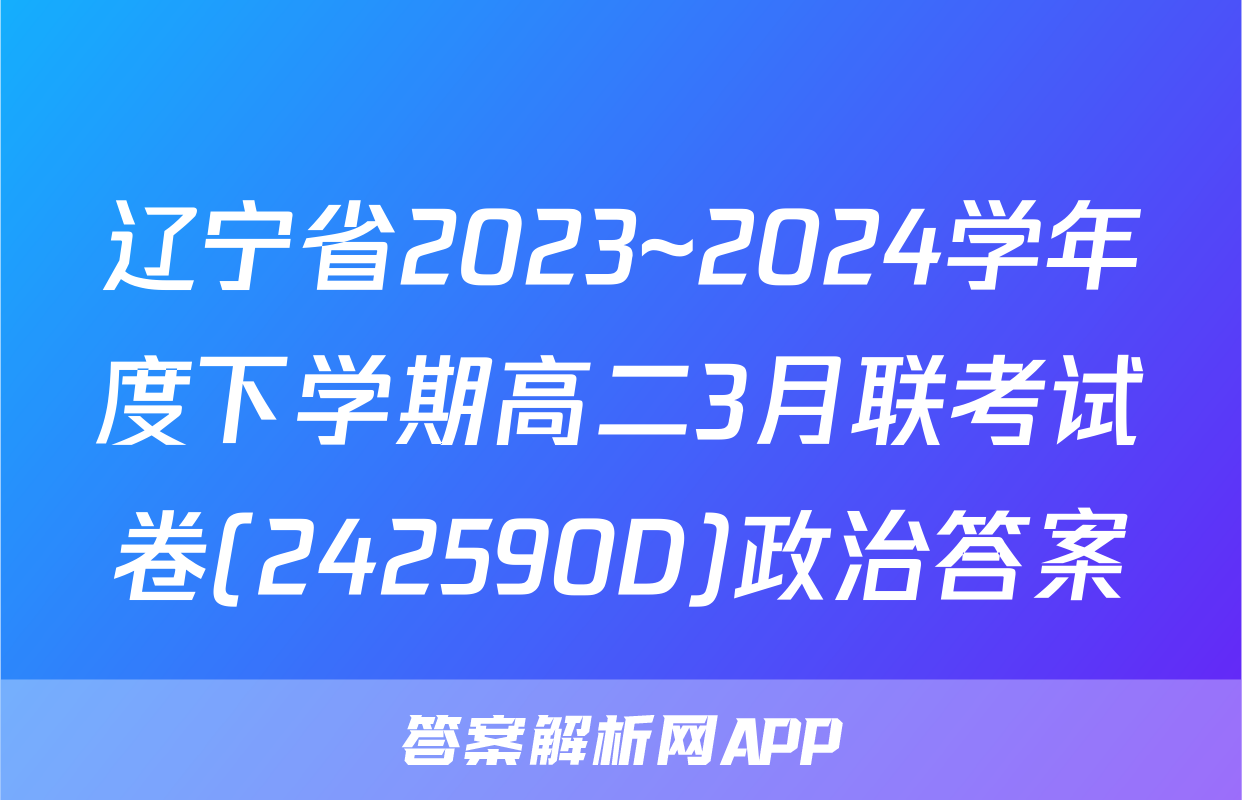 辽宁省2023~2024学年度下学期高二3月联考试卷(242590D)政治答案