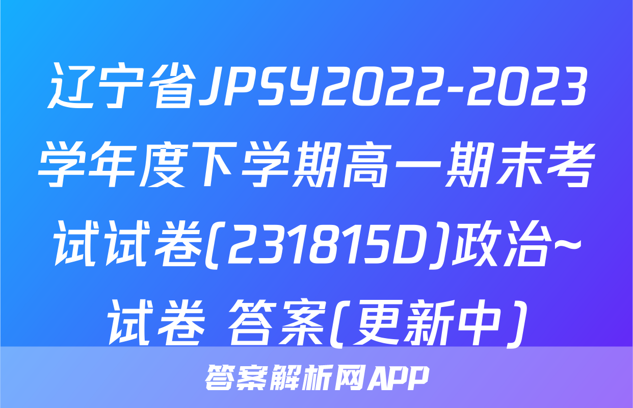 辽宁省JPSY2022-2023学年度下学期高一期末考试试卷(231815D)政治~试卷 答案(更新中)