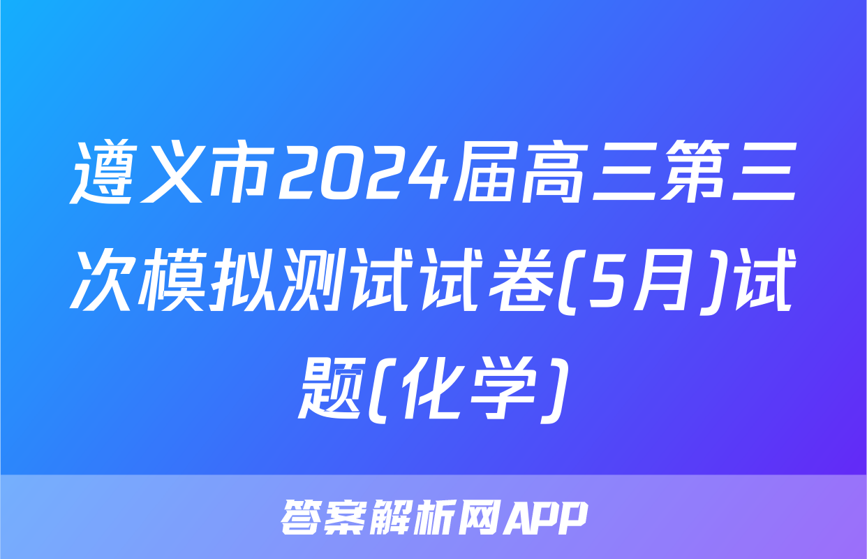 遵义市2024届高三第三次模拟测试试卷(5月)试题(化学)