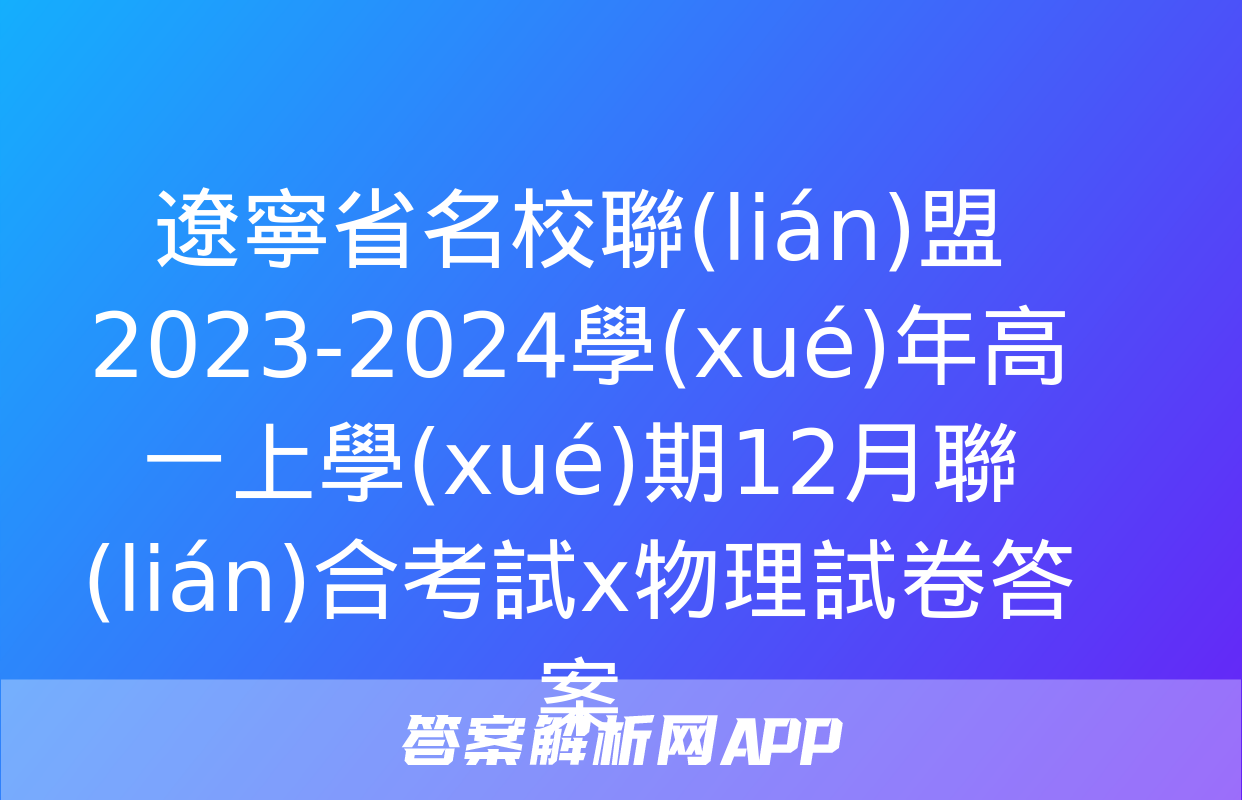 遼寧省名校聯(lián)盟2023-2024學(xué)年高一上學(xué)期12月聯(lián)合考試x物理試卷答案