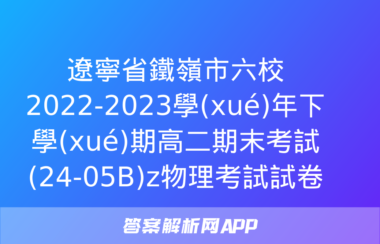 遼寧省鐵嶺市六校2022-2023學(xué)年下學(xué)期高二期末考試(24-05B)z物理考試試卷