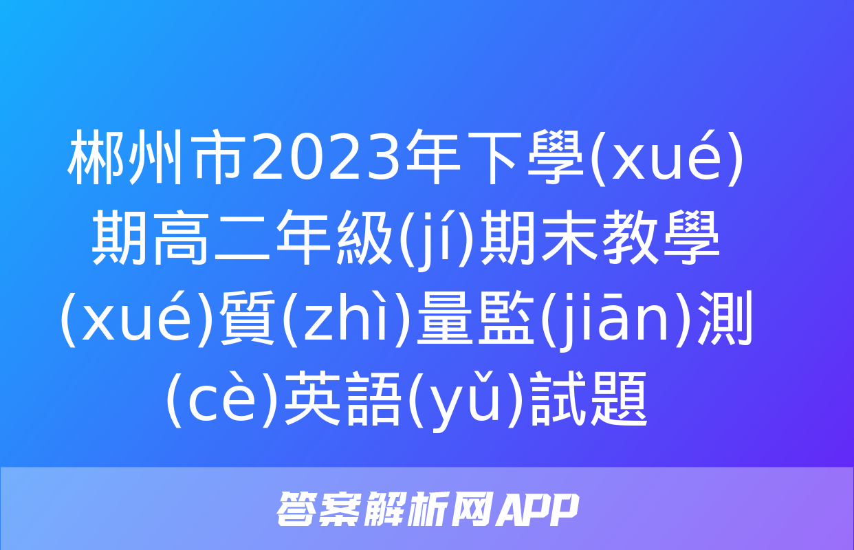 郴州市2023年下學(xué)期高二年級(jí)期末教學(xué)質(zhì)量監(jiān)測(cè)英語(yǔ)試題