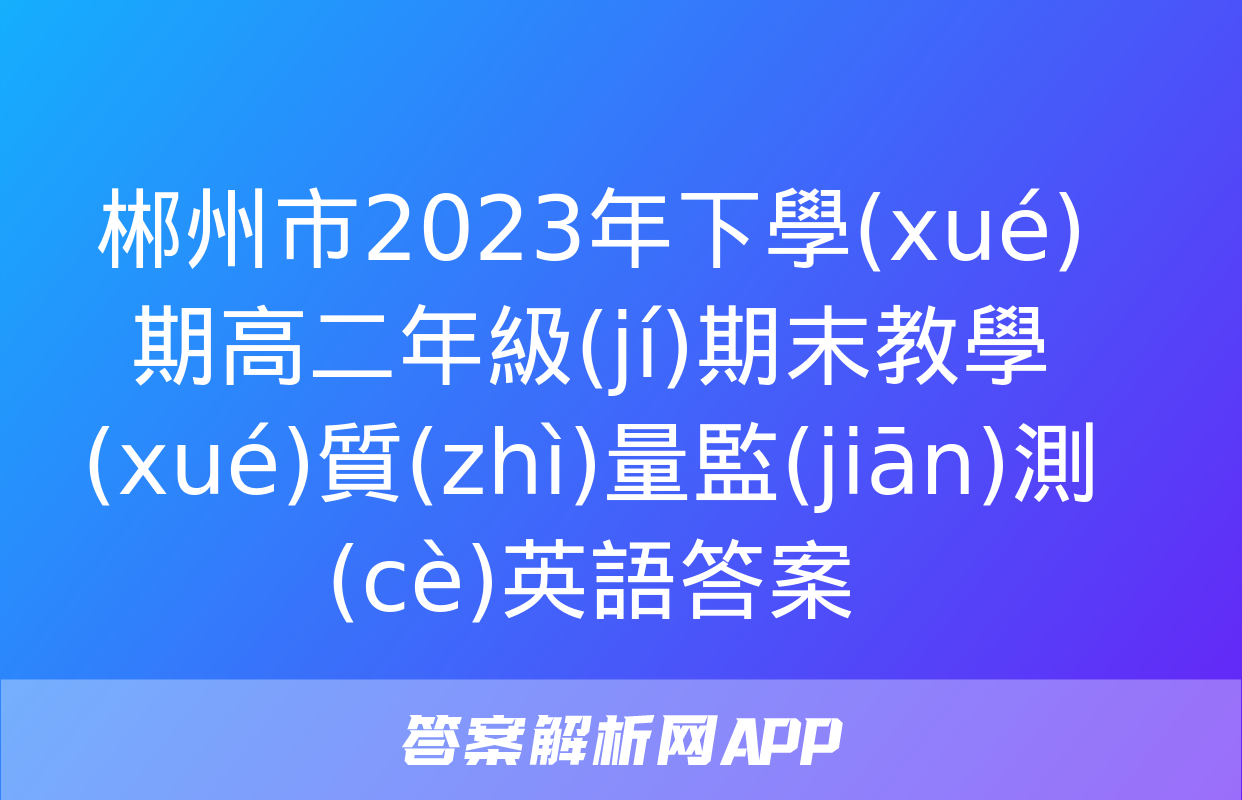 郴州市2023年下學(xué)期高二年級(jí)期末教學(xué)質(zhì)量監(jiān)測(cè)英語答案