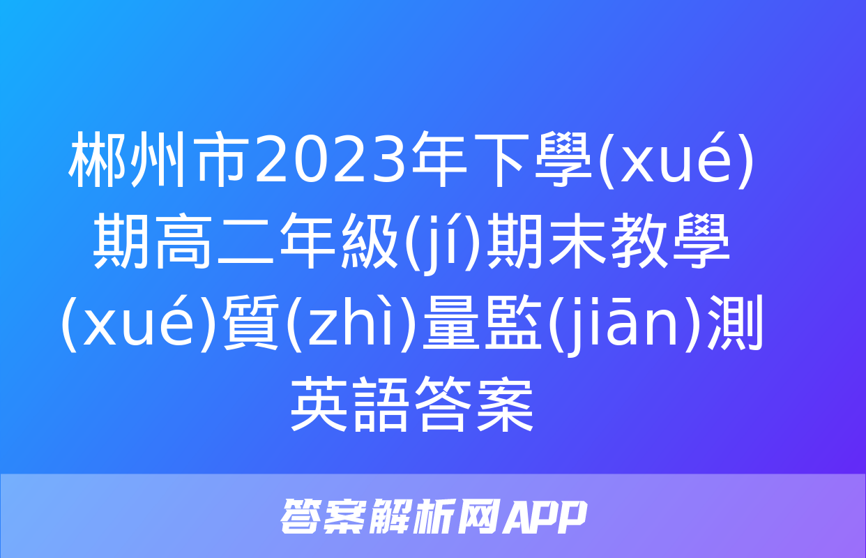 郴州市2023年下學(xué)期高二年級(jí)期末教學(xué)質(zhì)量監(jiān)測英語答案