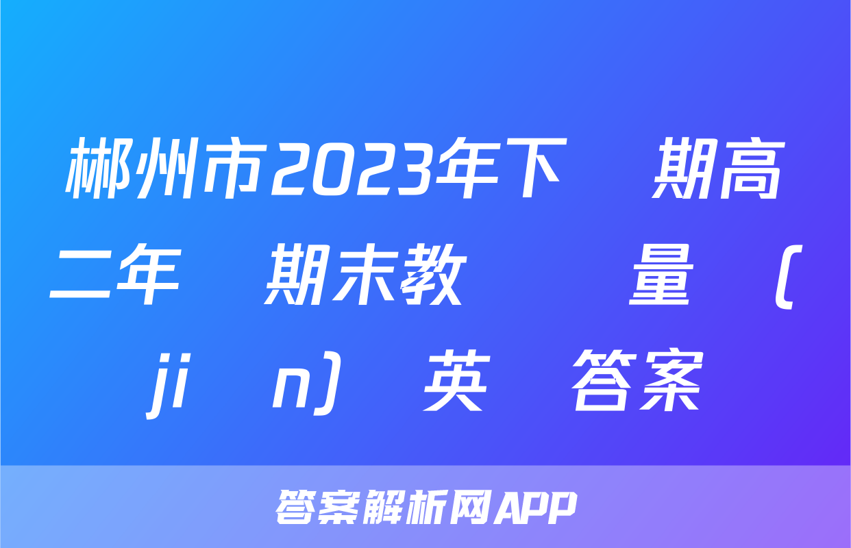 郴州市2023年下學期高二年級期末教學質量監(jiān)測英語答案