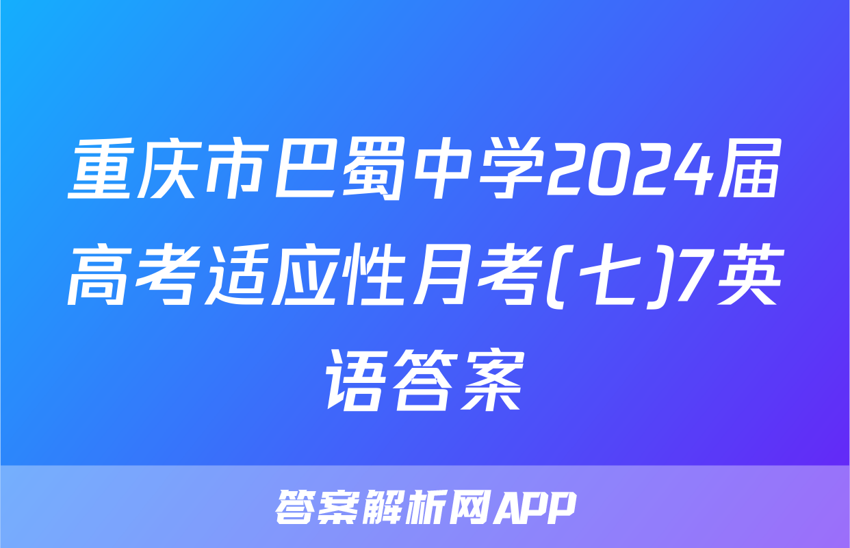 重庆市巴蜀中学2024届高考适应性月考(七)7英语答案