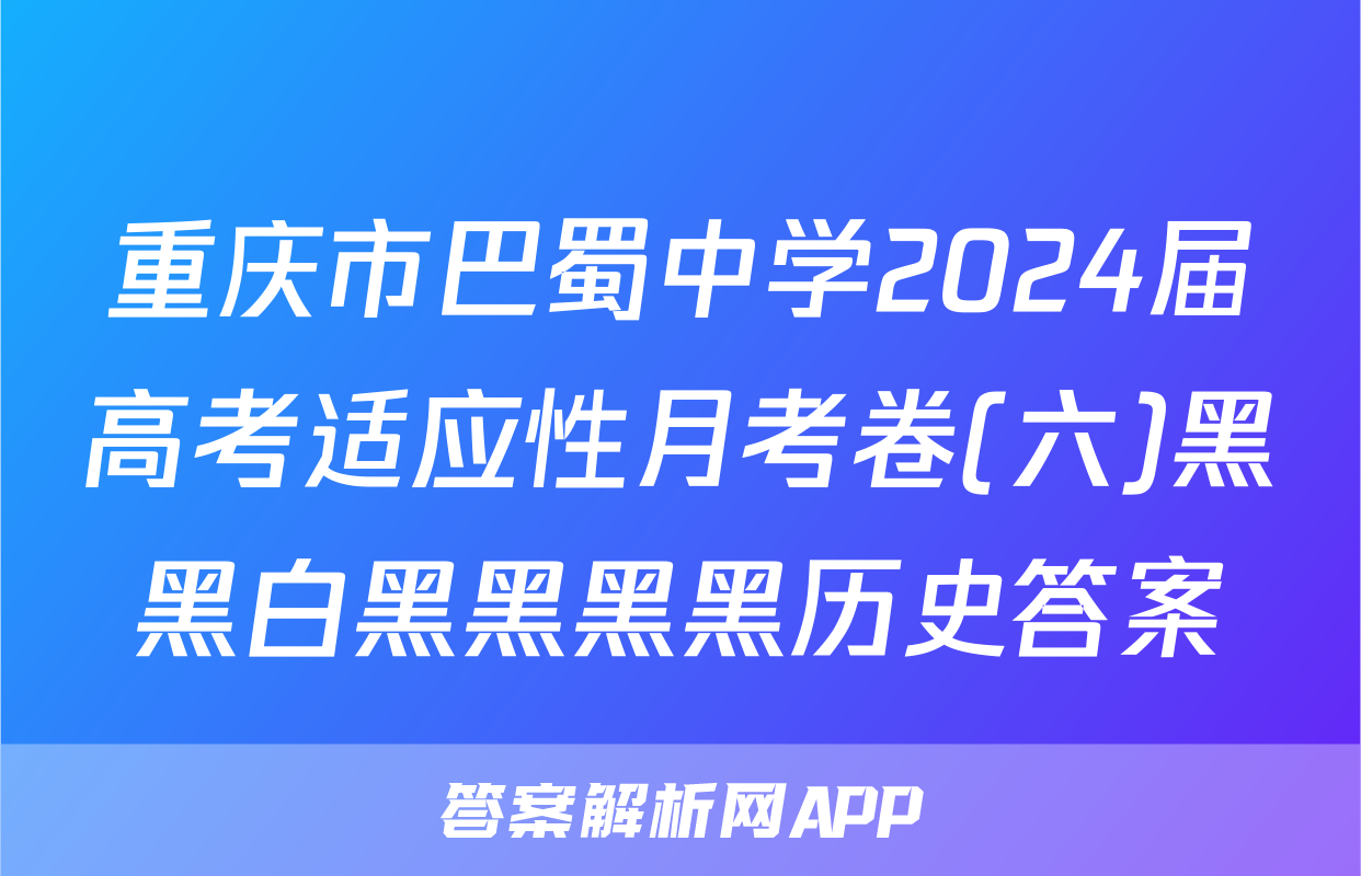 重庆市巴蜀中学2024届高考适应性月考卷(六)黑黑白黑黑黑黑历史答案