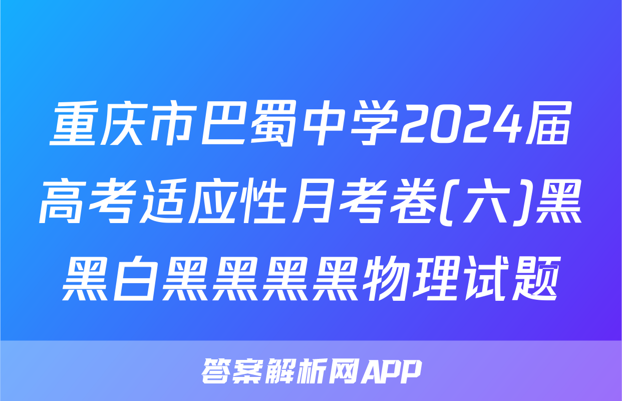 重庆市巴蜀中学2024届高考适应性月考卷(六)黑黑白黑黑黑黑物理试题