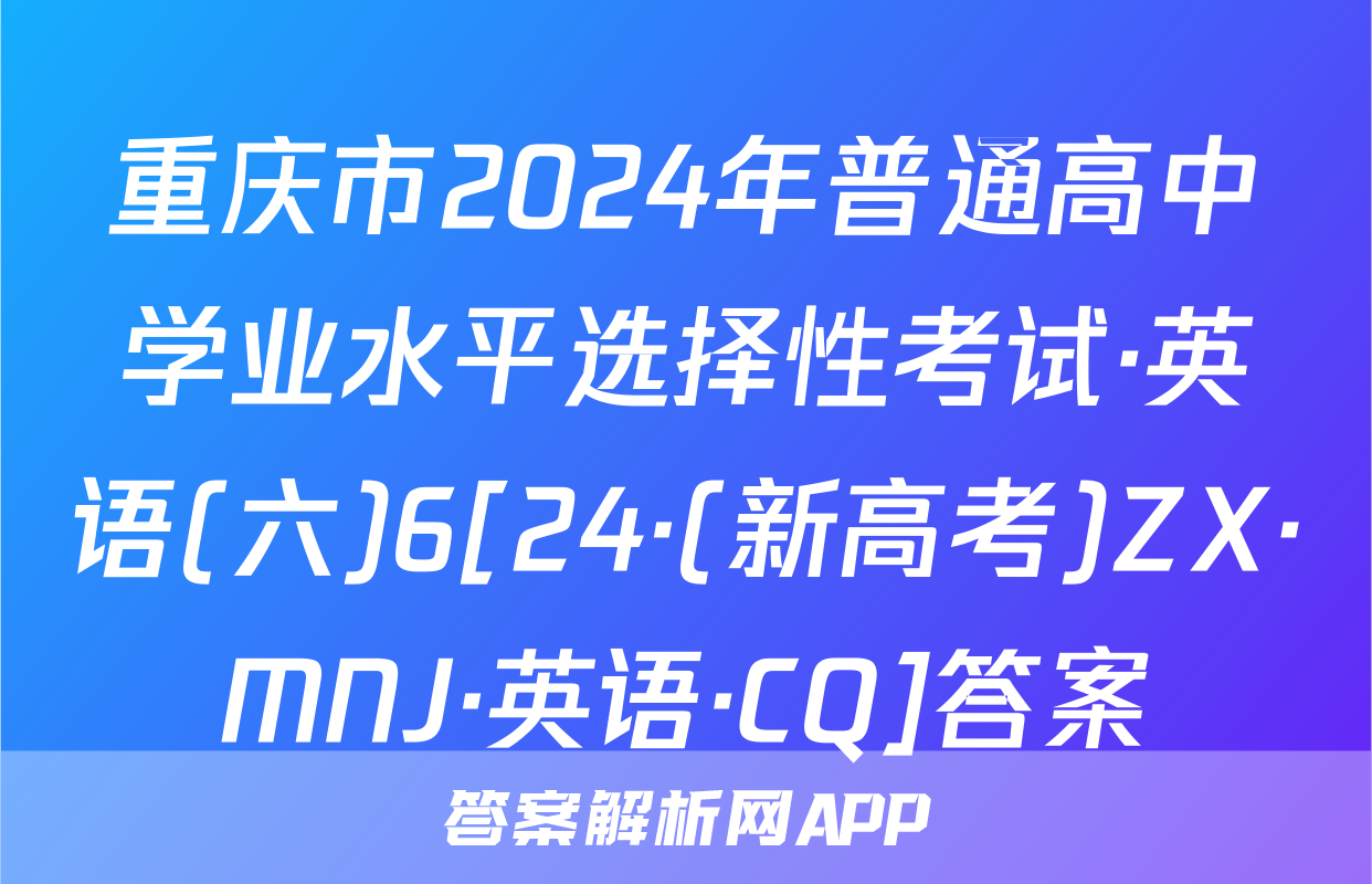 重庆市2024年普通高中学业水平选择性考试·英语(六)6[24·(新高考)ZX·MNJ·英语·CQ]答案