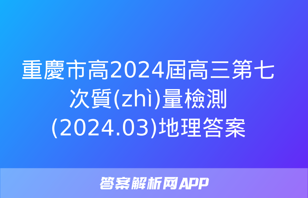 重慶市高2024屆高三第七次質(zhì)量檢測(2024.03)地理答案