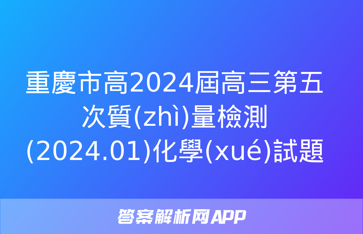 重慶市高2024屆高三第五次質(zhì)量檢測(2024.01)化學(xué)試題