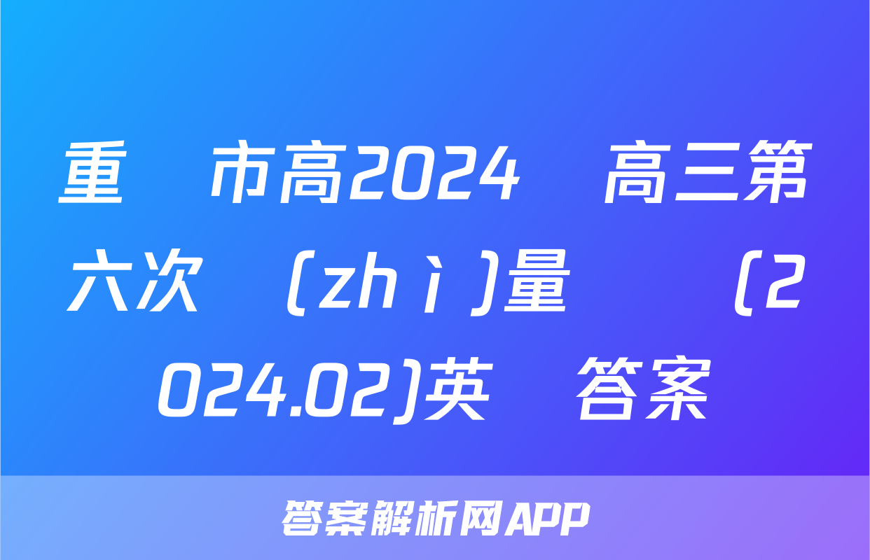 重慶市高2024屆高三第六次質(zhì)量檢測(2024.02)英語答案