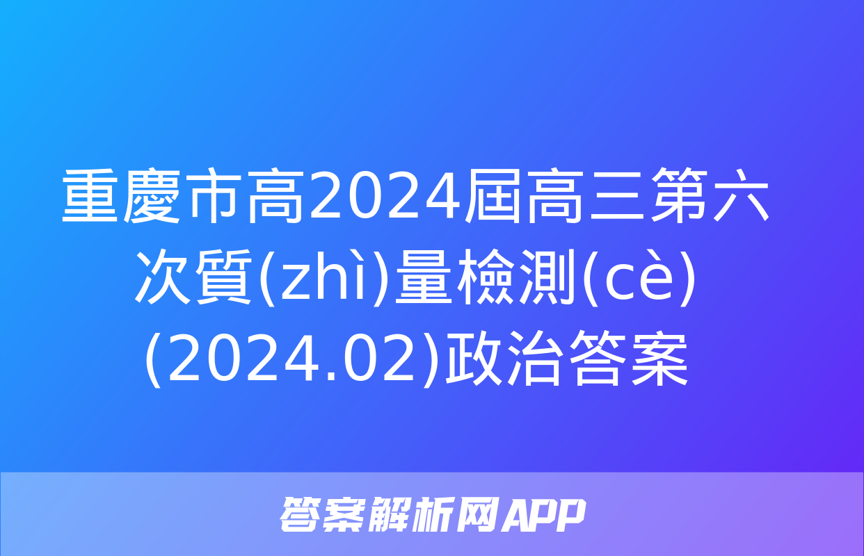 重慶市高2024屆高三第六次質(zhì)量檢測(cè)(2024.02)政治答案