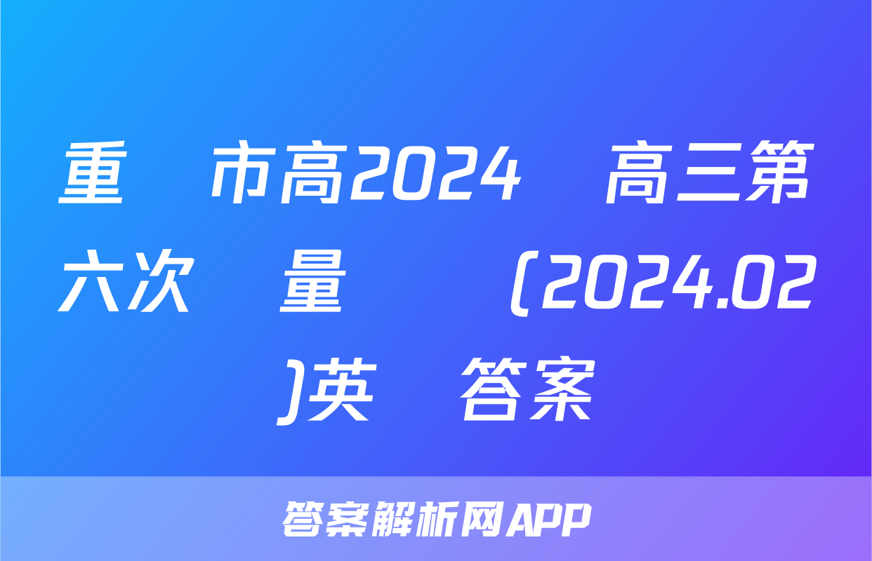 重慶市高2024屆高三第六次質量檢測(2024.02)英語答案