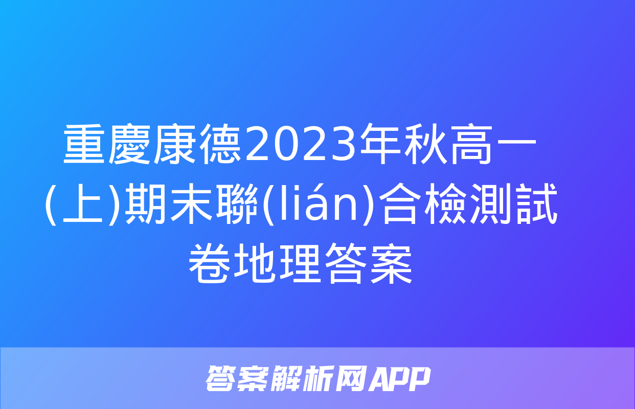 重慶康德2023年秋高一(上)期末聯(lián)合檢測試卷地理答案