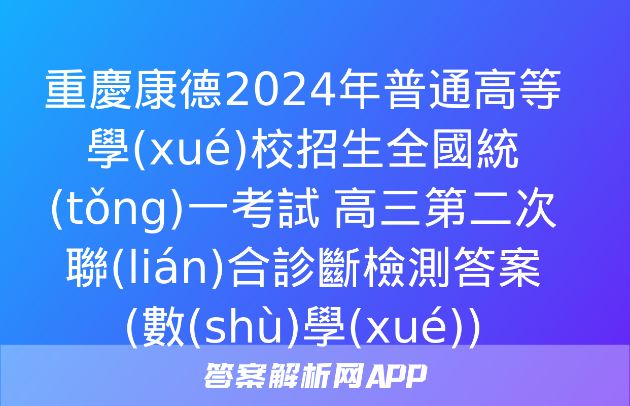 重慶康德2024年普通高等學(xué)校招生全國統(tǒng)一考試 高三第二次聯(lián)合診斷檢測答案(數(shù)學(xué))