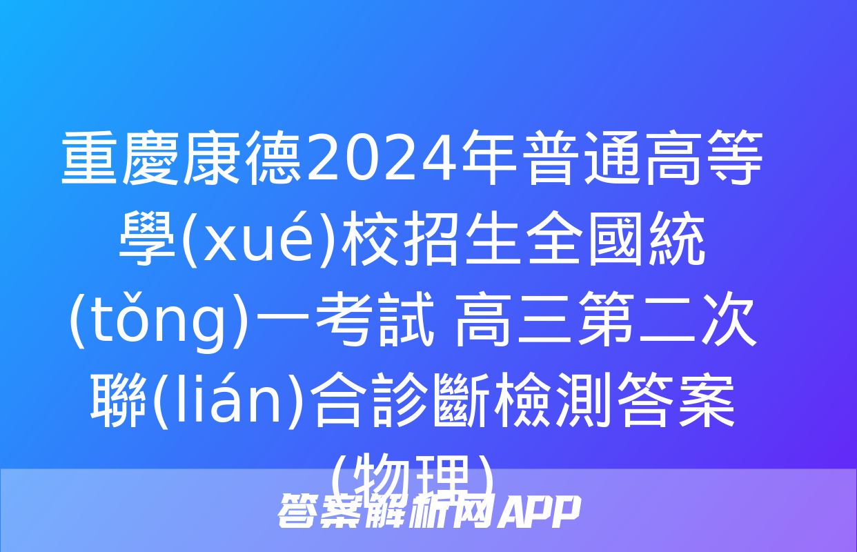 重慶康德2024年普通高等學(xué)校招生全國統(tǒng)一考試 高三第二次聯(lián)合診斷檢測答案(物理)