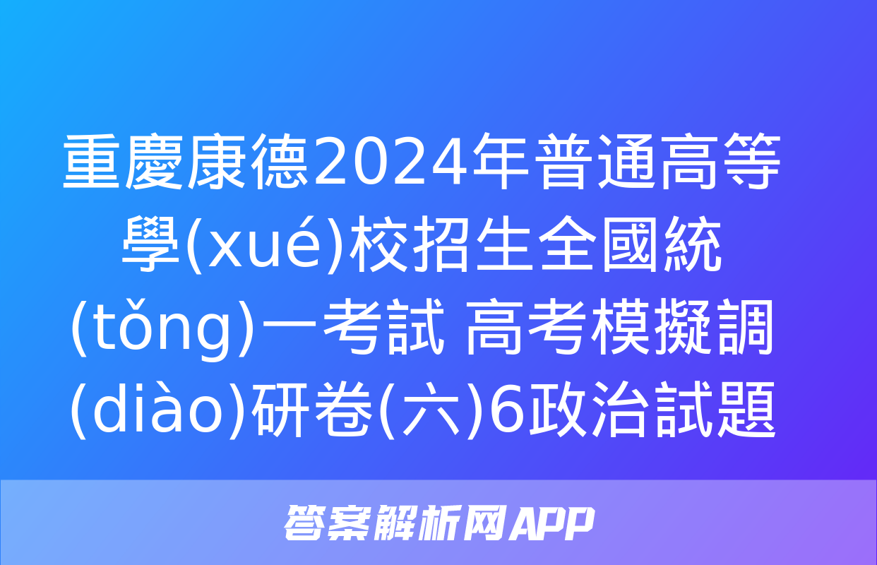 重慶康德2024年普通高等學(xué)校招生全國統(tǒng)一考試 高考模擬調(diào)研卷(六)6政治試題