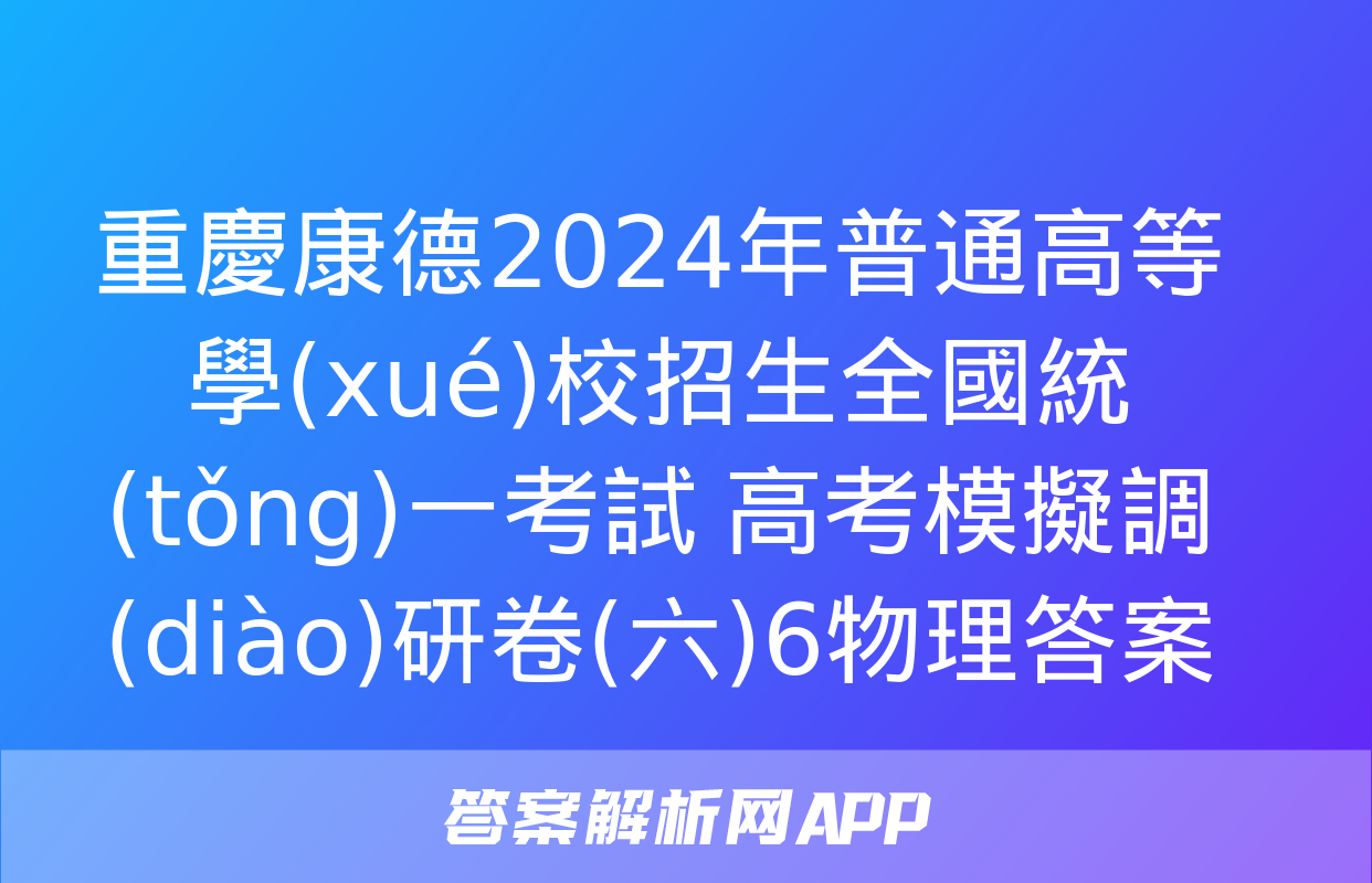 重慶康德2024年普通高等學(xué)校招生全國統(tǒng)一考試 高考模擬調(diào)研卷(六)6物理答案