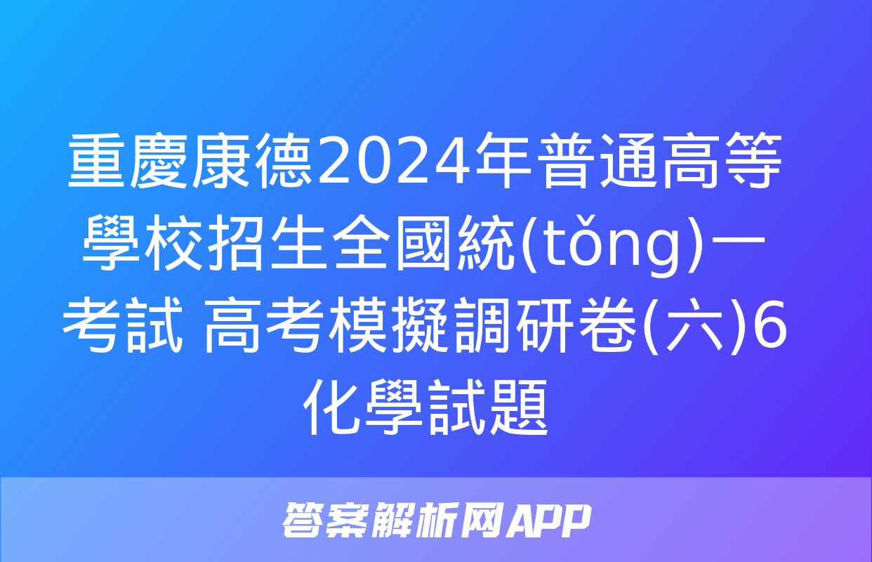 重慶康德2024年普通高等學校招生全國統(tǒng)一考試 高考模擬調研卷(六)6化學試題