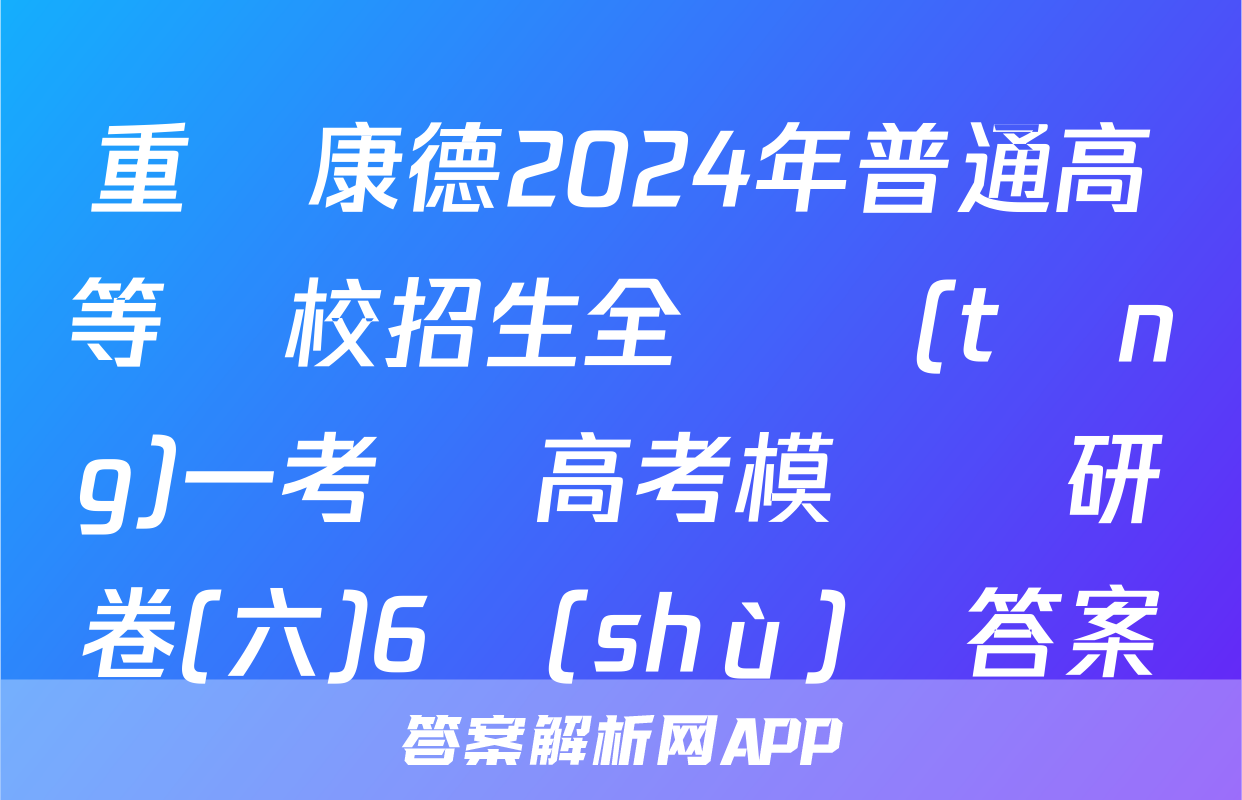 重慶康德2024年普通高等學校招生全國統(tǒng)一考試 高考模擬調研卷(六)6數(shù)學答案