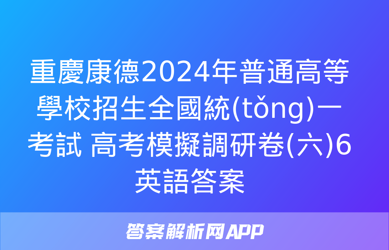 重慶康德2024年普通高等學校招生全國統(tǒng)一考試 高考模擬調研卷(六)6英語答案