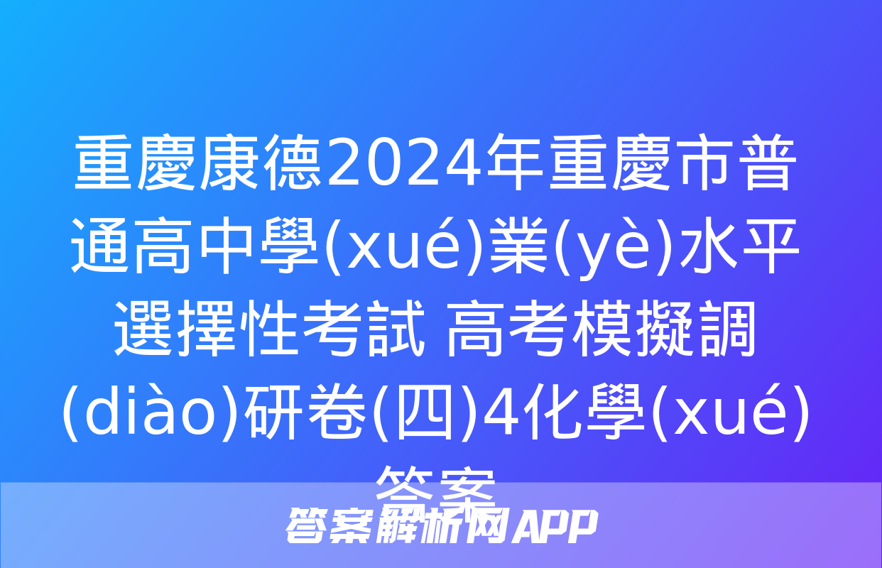 重慶康德2024年重慶市普通高中學(xué)業(yè)水平選擇性考試 高考模擬調(diào)研卷(四)4化學(xué)答案