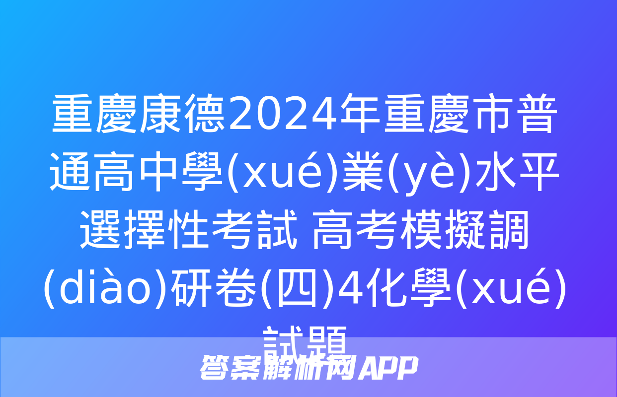 重慶康德2024年重慶市普通高中學(xué)業(yè)水平選擇性考試 高考模擬調(diào)研卷(四)4化學(xué)試題