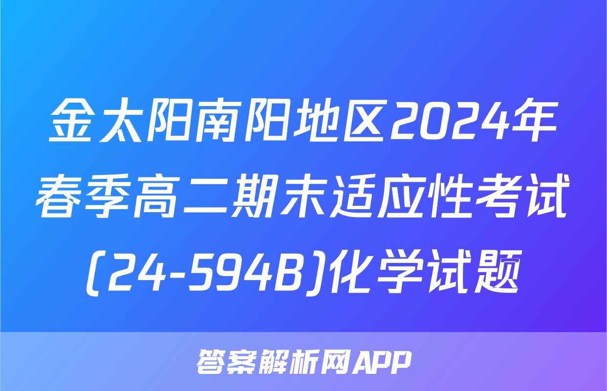金太阳南阳地区2024年春季高二期末适应性考试(24-594B)化学试题